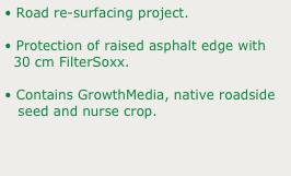 • Road re-surfacing project.
• Protection of raised asphalt edge with 
  30 cm FilterSoxx.
• Contains GrowthMedia, native roadside 
   seed and nurse crop.